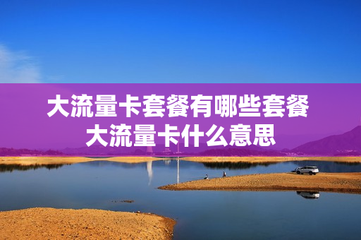 大流量卡套餐有哪些套餐 大流量卡什么意思