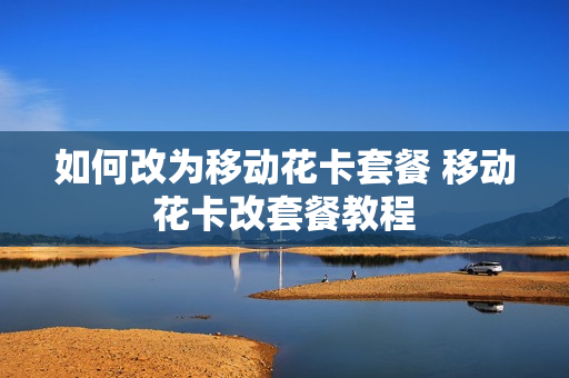 如何改为移动花卡套餐 移动花卡改套餐教程