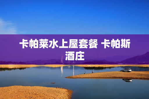 卡帕莱水上屋套餐 卡帕斯酒庄