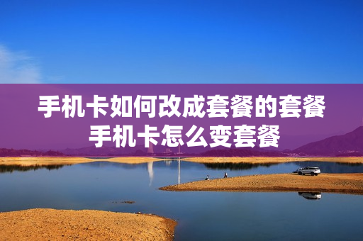 手机卡如何改成套餐的套餐 手机卡怎么变套餐