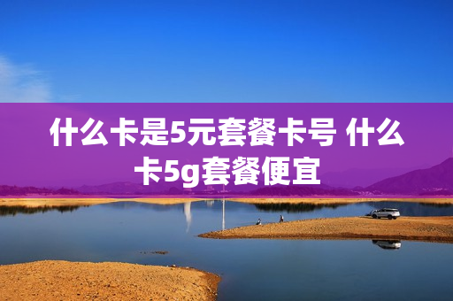 什么卡是5元套餐卡号 什么卡5g套餐便宜