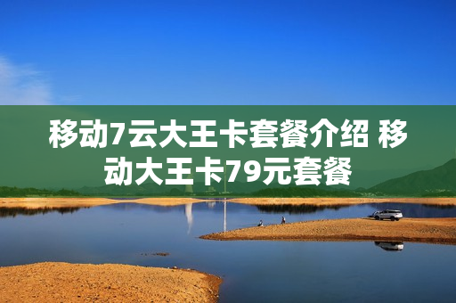 移动7云大王卡套餐介绍 移动大王卡79元套餐