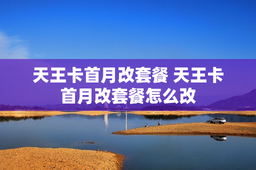 天王卡首月改套餐 天王卡首月改套餐怎么改