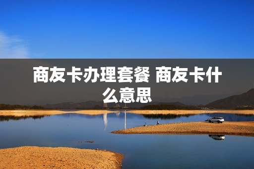 商友卡办理套餐 商友卡什么意思