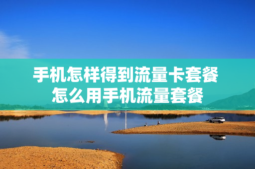 手机怎样得到流量卡套餐 怎么用手机流量套餐