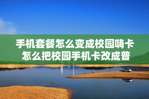 手机套餐怎么变成校园嗨卡 怎么把校园手机卡改成普通卡