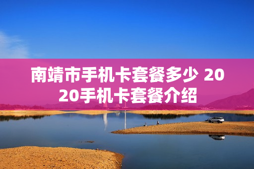 南靖市手机卡套餐多少 2020手机卡套餐介绍