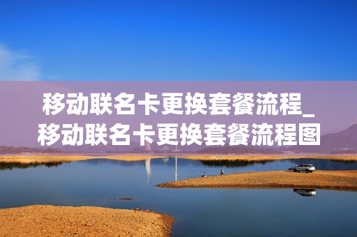 移动联名卡更换套餐流程_移动联名卡更换套餐流程图