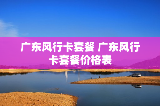 广东风行卡套餐 广东风行卡套餐价格表