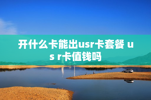 开什么卡能出usr卡套餐 us r卡值钱吗