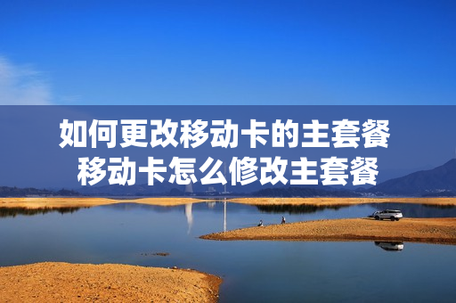 如何更改移动卡的主套餐 移动卡怎么修改主套餐