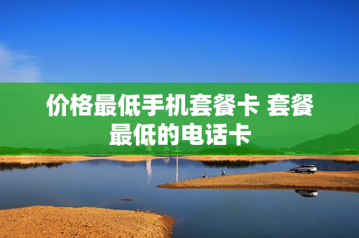 价格最低手机套餐卡 套餐最低的电话卡