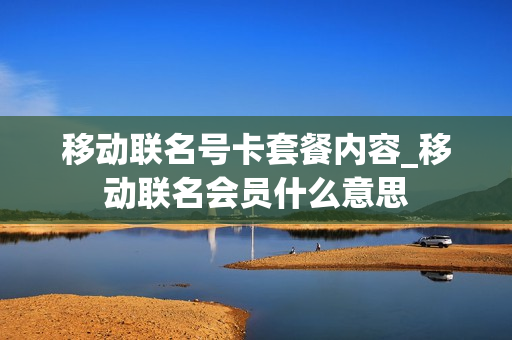 移动联名号卡套餐内容_移动联名会员什么意思