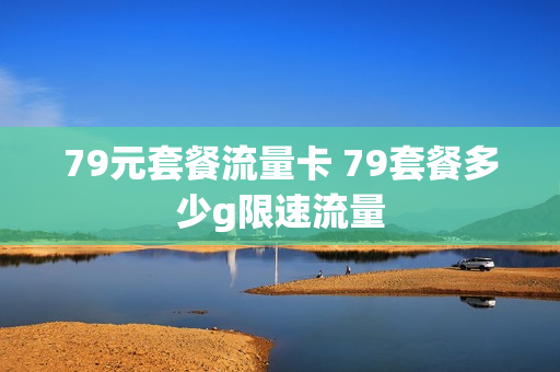 79元套餐流量卡 79套餐多少g限速流量
