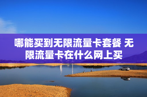 哪能买到无限流量卡套餐 无限流量卡在什么网上买
