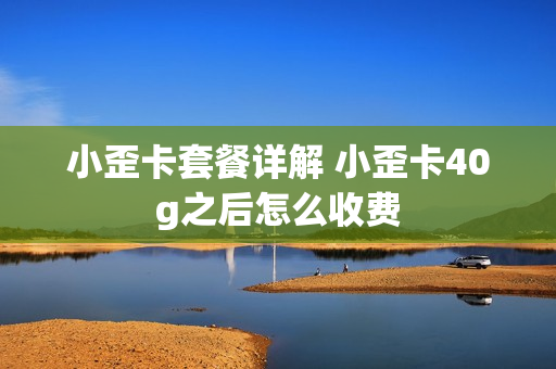 小歪卡套餐详解 小歪卡40g之后怎么收费