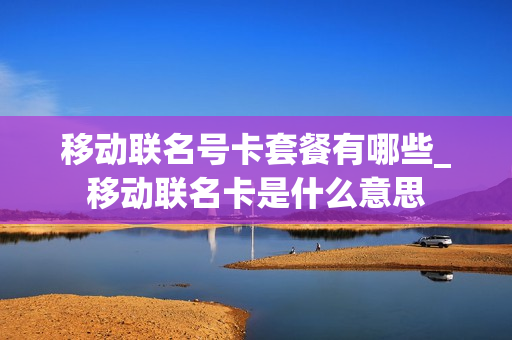 移动联名号卡套餐有哪些_移动联名卡是什么意思