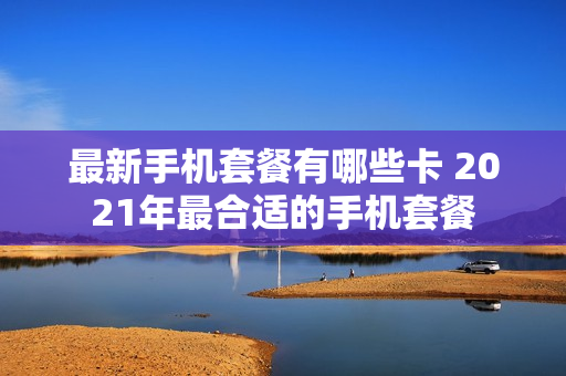 最新手机套餐有哪些卡 2021年最合适的手机套餐