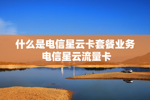 什么是电信星云卡套餐业务 电信星云流量卡