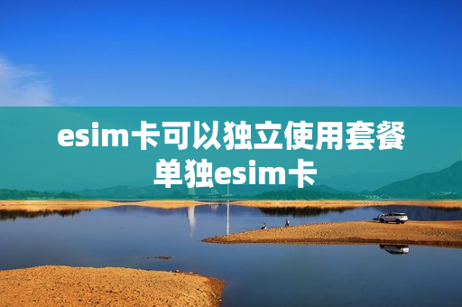 esim卡可以独立使用套餐 单独esim卡