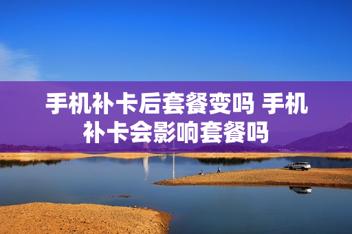 手机补卡后套餐变吗 手机补卡会影响套餐吗