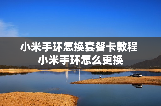 小米手环怎换套餐卡教程 小米手环怎么更换