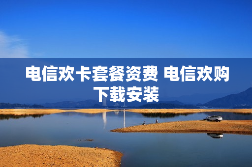 电信欢卡套餐资费 电信欢购下载安装
