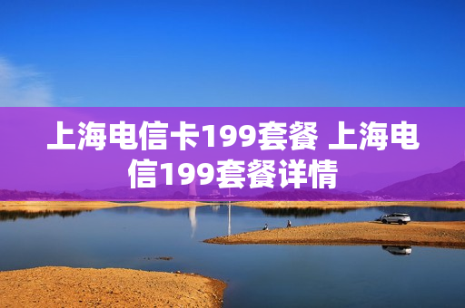 上海电信卡199套餐 上海电信199套餐详情