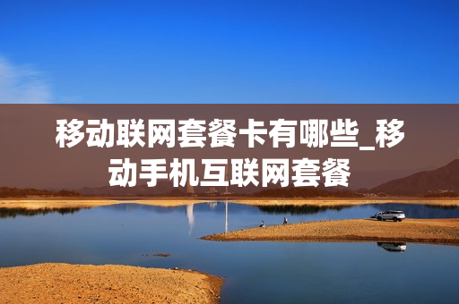 移动联网套餐卡有哪些_移动手机互联网套餐