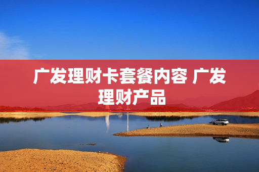 广发理财卡套餐内容 广发 理财产品