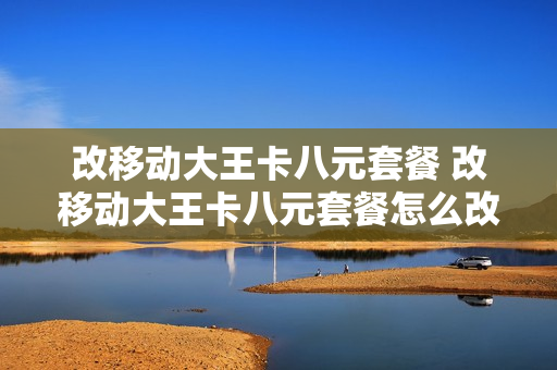 改移动大王卡八元套餐 改移动大王卡八元套餐怎么改