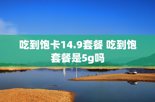 吃到饱卡14.9套餐 吃到饱套餐是5g吗