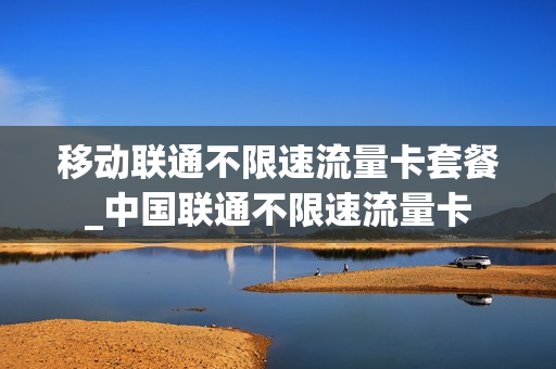 移动联通不限速流量卡套餐_中国联通不限速流量卡