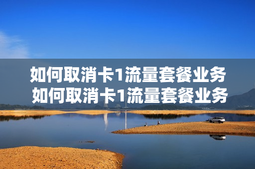 如何取消卡1流量套餐业务 如何取消卡1流量套餐业务呢