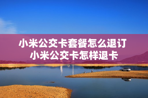 小米公交卡套餐怎么退订 小米公交卡怎样退卡