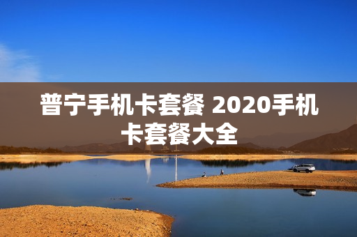 普宁手机卡套餐 2020手机卡套餐大全
