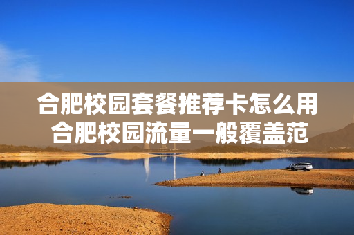 合肥校园套餐推荐卡怎么用 合肥校园流量一般覆盖范围