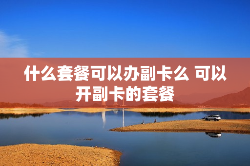 什么套餐可以办副卡么 可以开副卡的套餐