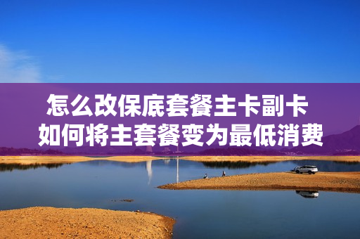 怎么改保底套餐主卡副卡 如何将主套餐变为最低消费