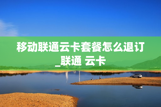 移动联通云卡套餐怎么退订_联通 云卡
