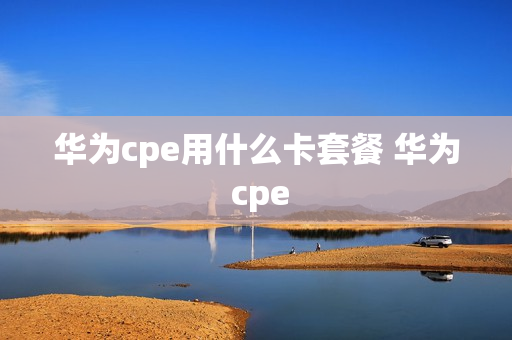 华为cpe用什么卡套餐 华为 cpe