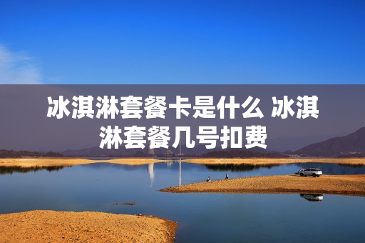 冰淇淋套餐卡是什么 冰淇淋套餐几号扣费