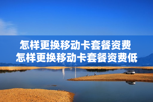 怎样更换移动卡套餐资费 怎样更换移动卡套餐资费低