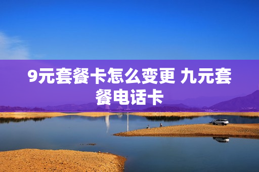 9元套餐卡怎么变更 九元套餐电话卡