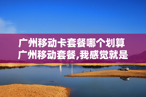广州移动卡套餐哪个划算 广州移动套餐,我感觉就是这个最实惠了