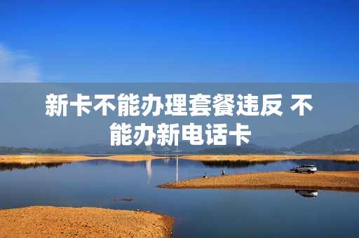 新卡不能办理套餐违反 不能办新电话卡