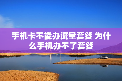 手机卡不能办流量套餐 为什么手机办不了套餐