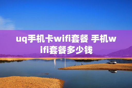 uq手机卡wifi套餐 手机wifi套餐多少钱