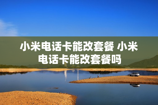 小米电话卡能改套餐 小米电话卡能改套餐吗