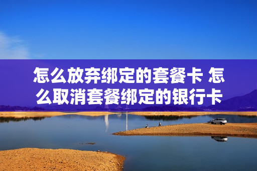 怎么放弃绑定的套餐卡 怎么取消套餐绑定的银行卡